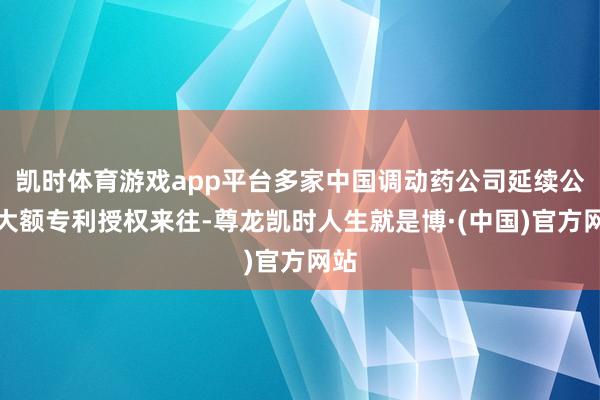 凯时体育游戏app平台多家中国调动药公司延续公告大额专利授权来往-尊龙凯时人生就是博·(中国)官方网站