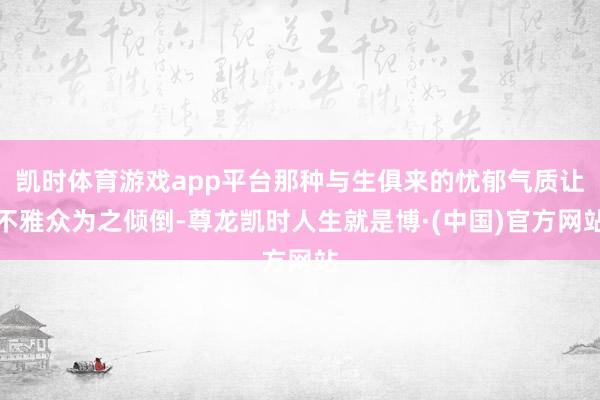 凯时体育游戏app平台那种与生俱来的忧郁气质让不雅众为之倾倒-尊龙凯时人生就是博·(中国)官方网站