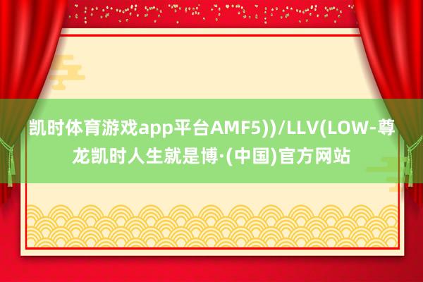 凯时体育游戏app平台AMF5))/LLV(LOW-尊龙凯时人生就是博·(中国)官方网站