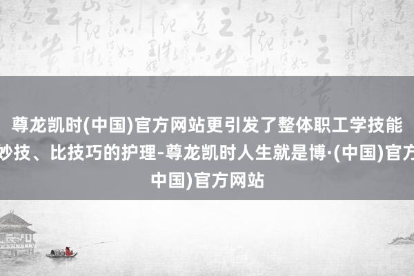 尊龙凯时(中国)官方网站更引发了整体职工学技能、练妙技、比技巧的护理-尊龙凯时人生就是博·(中国)官方网站