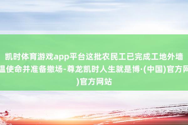 凯时体育游戏app平台这批农民工已完成工地外墙保温使命并准备撤场-尊龙凯时人生就是博·(中国)官方网站