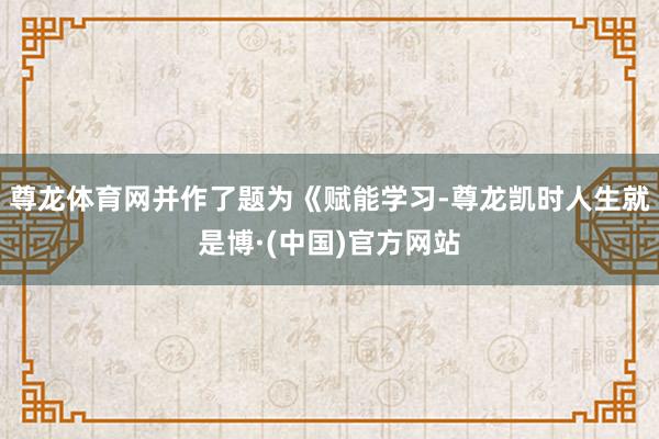尊龙体育网并作了题为《赋能学习-尊龙凯时人生就是博·(中国)官方网站