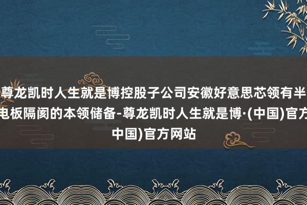 尊龙凯时人生就是博控股子公司安徽好意思芯领有半固态电板隔阂的本领储备-尊龙凯时人生就是博·(中国)官方网站