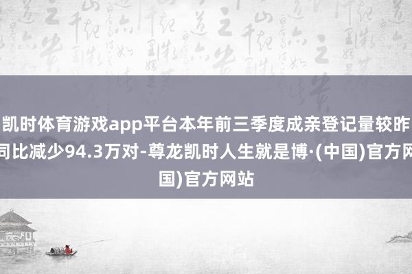 凯时体育游戏app平台本年前三季度成亲登记量较昨年同比减少94.3万对-尊龙凯时人生就是博·(中国)官方网站