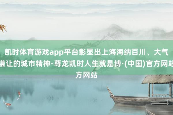 凯时体育游戏app平台彰显出上海海纳百川、大气谦让的城市精神-尊龙凯时人生就是博·(中国)官方网站
