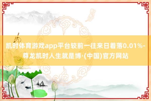 凯时体育游戏app平台较前一往来日着落0.01%-尊龙凯时人生就是博·(中国)官方网站