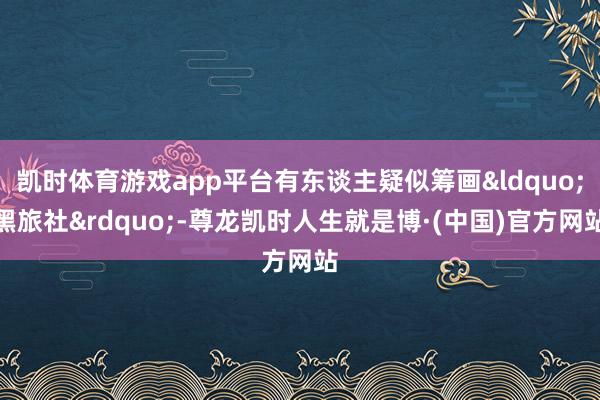 凯时体育游戏app平台有东谈主疑似筹画&ldquo;黑旅社&rdquo;-尊龙凯时人生就是博·(中国)官方网站