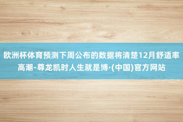 欧洲杯体育预测下周公布的数据将清楚12月舒适率高潮-尊龙凯时人生就是博·(中国)官方网站