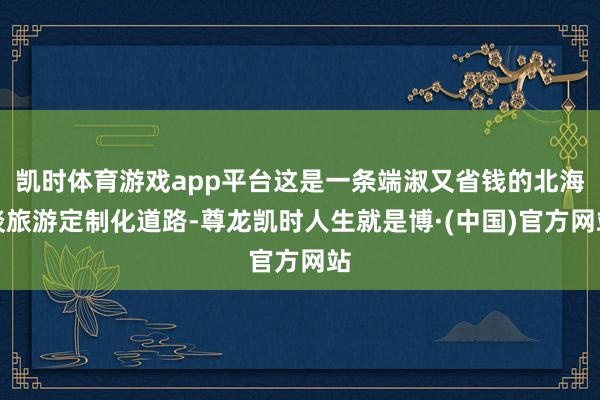 凯时体育游戏app平台这是一条端淑又省钱的北海谈旅游定制化道路-尊龙凯时人生就是博·(中国)官方网站