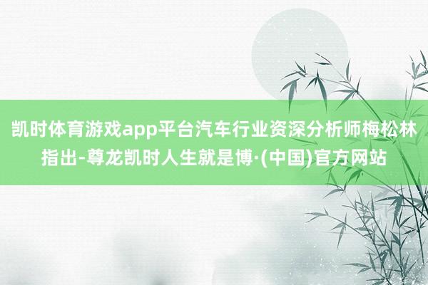 凯时体育游戏app平台汽车行业资深分析师梅松林指出-尊龙凯时人生就是博·(中国)官方网站