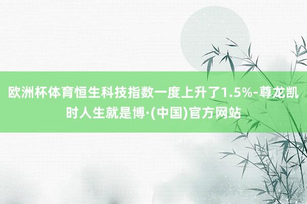 欧洲杯体育恒生科技指数一度上升了1.5%-尊龙凯时人生就是博·(中国)官方网站