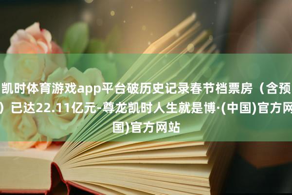 凯时体育游戏app平台破历史记录春节档票房（含预售）已达22.11亿元-尊龙凯时人生就是博·(中国)官方网站