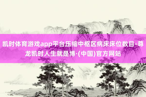 凯时体育游戏app平台压缩中枢区病床床位数目-尊龙凯时人生就是博·(中国)官方网站