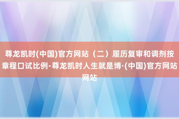 尊龙凯时(中国)官方网站（二）履历复审和调剂按章程口试比例-尊龙凯时人生就是博·(中国)官方网站