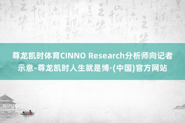 尊龙凯时体育CINNO Research分析师向记者示意-尊龙凯时人生就是博·(中国)官方网站