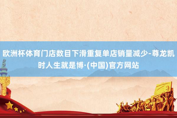 欧洲杯体育门店数目下滑重复单店销量减少-尊龙凯时人生就是博·(中国)官方网站