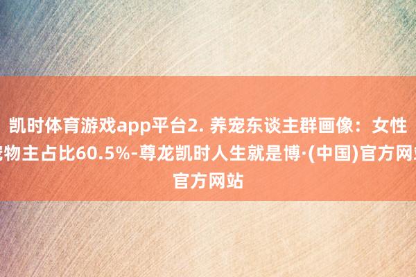 凯时体育游戏app平台2. 养宠东谈主群画像：女性宠物主占比60.5%-尊龙凯时人生就是博·(中国)官方网站