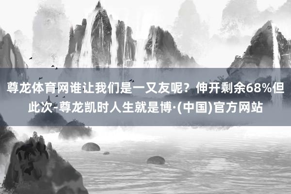 尊龙体育网谁让我们是一又友呢？伸开剩余68%但此次-尊龙凯时人生就是博·(中国)官方网站