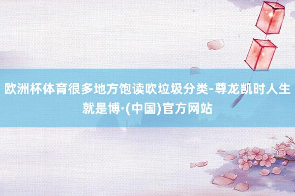 欧洲杯体育很多地方饱读吹垃圾分类-尊龙凯时人生就是博·(中国)官方网站