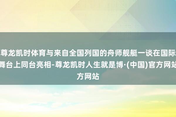尊龙凯时体育与来自全国列国的舟师舰艇一谈在国际舞台上同台亮相-尊龙凯时人生就是博·(中国)官方网站