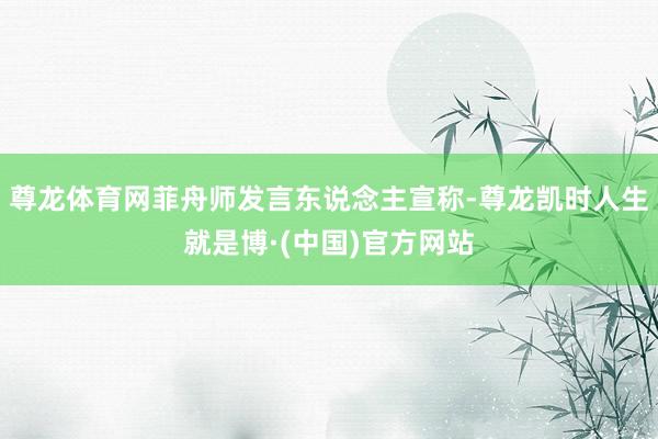 尊龙体育网菲舟师发言东说念主宣称-尊龙凯时人生就是博·(中国)官方网站