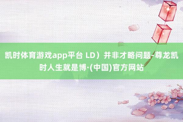 凯时体育游戏app平台 LD）并非才略问题-尊龙凯时人生就是博·(中国)官方网站