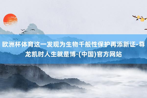 欧洲杯体育这一发现为生物千般性保护再添新证-尊龙凯时人生就是博·(中国)官方网站
