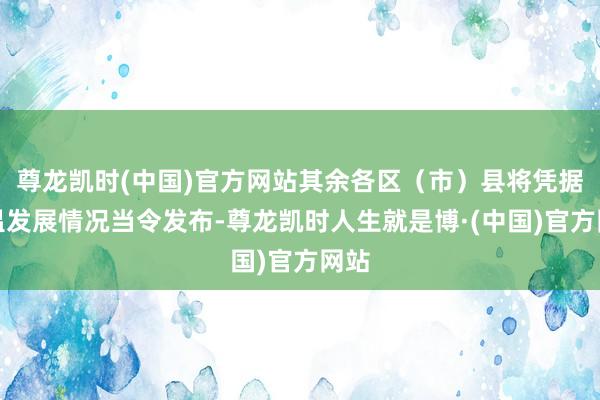 尊龙凯时(中国)官方网站其余各区（市）县将凭据气温发展情况当令发布-尊龙凯时人生就是博·(中国)官方网站