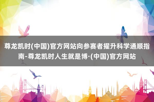 尊龙凯时(中国)官方网站向参赛者擢升科学通顺指南-尊龙凯时人生就是博·(中国)官方网站