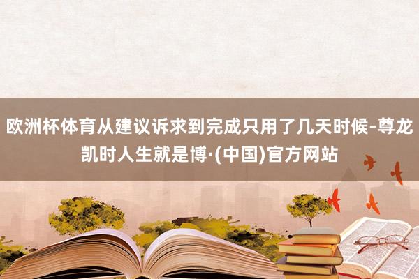 欧洲杯体育从建议诉求到完成只用了几天时候-尊龙凯时人生就是博·(中国)官方网站