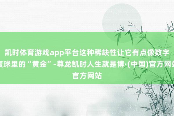 凯时体育游戏app平台这种稀缺性让它有点像数字寰球里的“黄金”-尊龙凯时人生就是博·(中国)官方网站