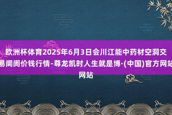 欧洲杯体育2025年6月3日会川江能中药材空洞交易阛阓价钱行情-尊龙凯时人生就是博·(中国)官方网站