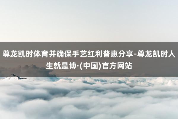 尊龙凯时体育并确保手艺红利普惠分享-尊龙凯时人生就是博·(中国)官方网站