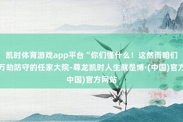 凯时体育游戏app平台“你们懂什么！这然而咱们千生万劫防守的任家大院-尊龙凯时人生就是博·(中国)官方网站