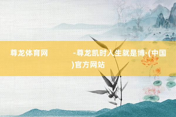 尊龙体育网            -尊龙凯时人生就是博·(中国)官方网站