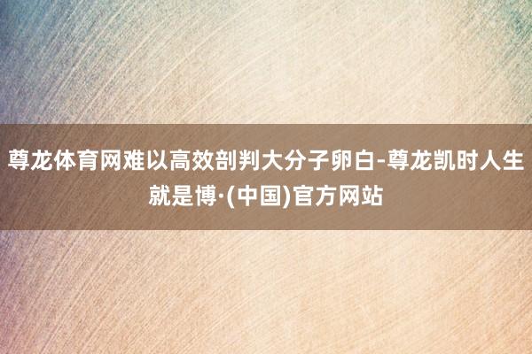尊龙体育网难以高效剖判大分子卵白-尊龙凯时人生就是博·(中国)官方网站