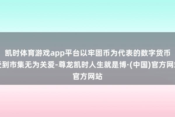 凯时体育游戏app平台以牢固币为代表的数字货币受到市集无为关爱-尊龙凯时人生就是博·(中国)官方网站