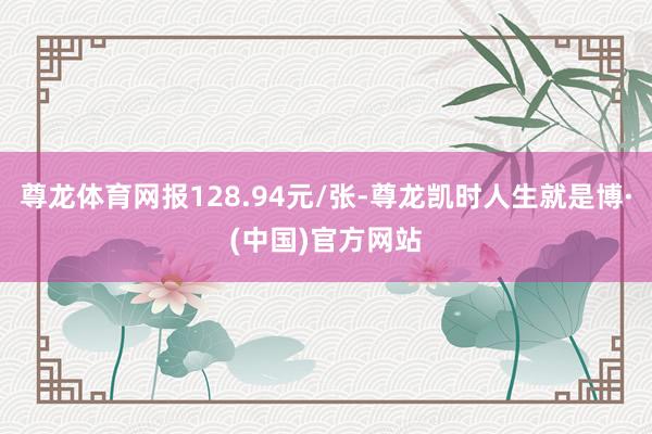 尊龙体育网报128.94元/张-尊龙凯时人生就是博·(中国)官方网站