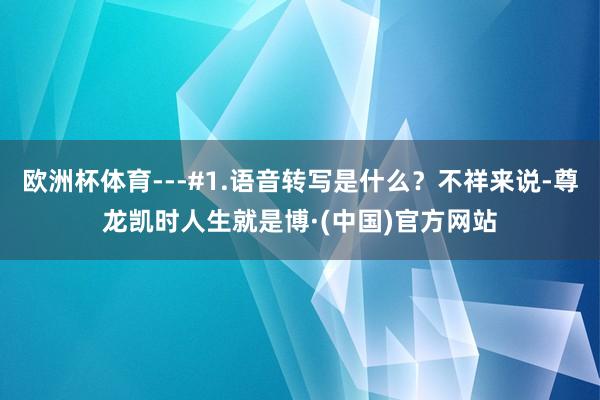 欧洲杯体育---#1.语音转写是什么？不祥来说-尊龙凯时人生就是博·(中国)官方网站