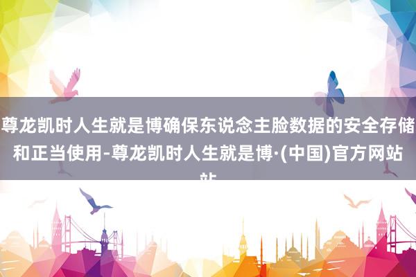 尊龙凯时人生就是博确保东说念主脸数据的安全存储和正当使用-尊龙凯时人生就是博·(中国)官方网站