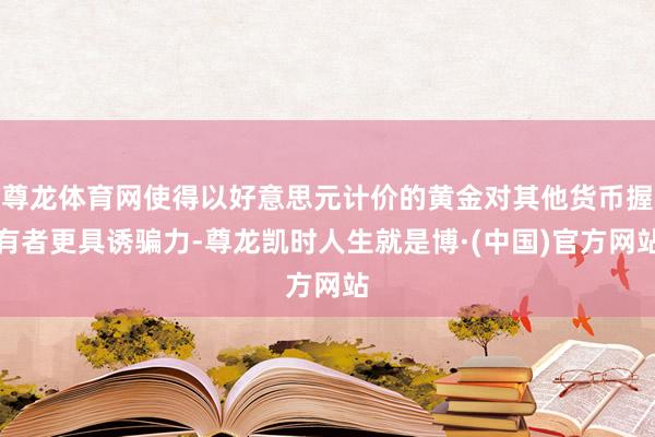 尊龙体育网使得以好意思元计价的黄金对其他货币握有者更具诱骗力-尊龙凯时人生就是博·(中国)官方网站