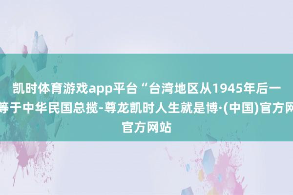 凯时体育游戏app平台“台湾地区从1945年后一直等于中华民国总揽-尊龙凯时人生就是博·(中国)官方网站