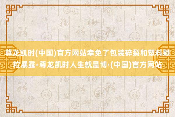 尊龙凯时(中国)官方网站幸免了包装碎裂和塑料颗粒暴露-尊龙凯时人生就是博·(中国)官方网站