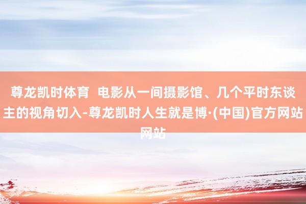 尊龙凯时体育  电影从一间摄影馆、几个平时东谈主的视角切入-尊龙凯时人生就是博·(中国)官方网站