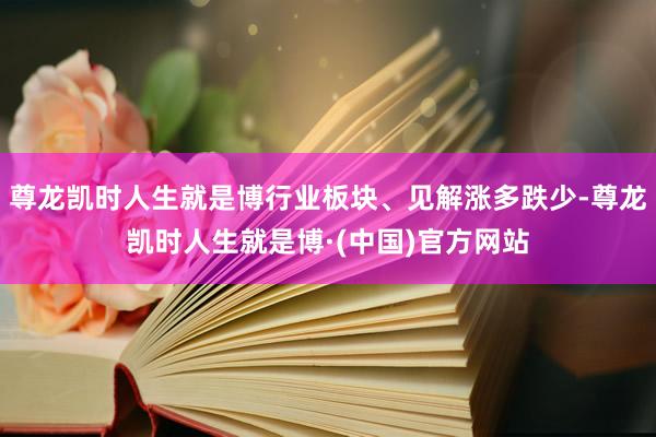 尊龙凯时人生就是博行业板块、见解涨多跌少-尊龙凯时人生就是博·(中国)官方网站
