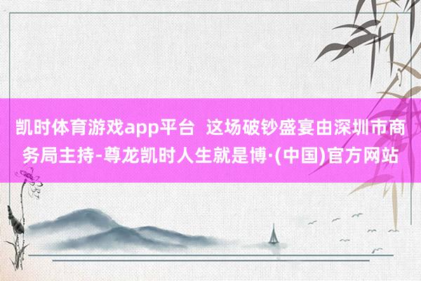 凯时体育游戏app平台  这场破钞盛宴由深圳市商务局主持-尊龙凯时人生就是博·(中国)官方网站