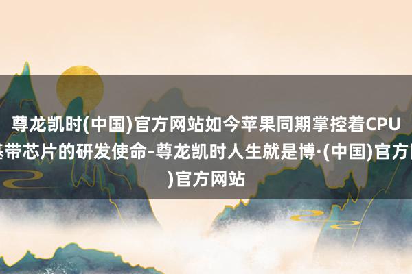 尊龙凯时(中国)官方网站如今苹果同期掌控着CPU和基带芯片的研发使命-尊龙凯时人生就是博·(中国)官方网站
