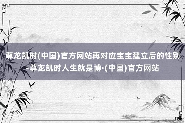 尊龙凯时(中国)官方网站再对应宝宝建立后的性别-尊龙凯时人生就是博·(中国)官方网站
