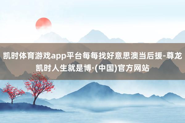 凯时体育游戏app平台每每找好意思澳当后援-尊龙凯时人生就是博·(中国)官方网站