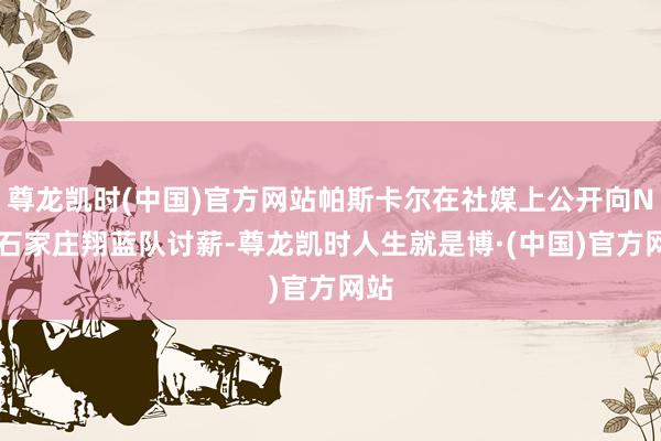 尊龙凯时(中国)官方网站帕斯卡尔在社媒上公开向NBL石家庄翔蓝队讨薪-尊龙凯时人生就是博·(中国)官方网站